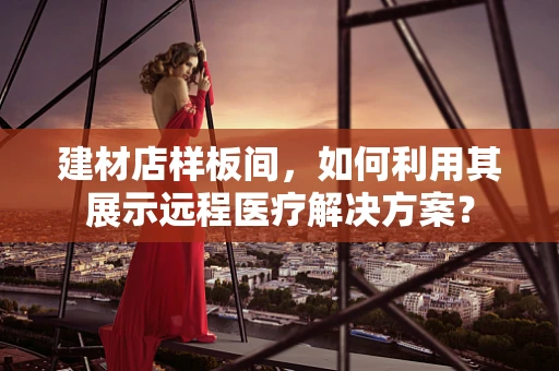 建材店样板间，如何利用其展示远程医疗解决方案？