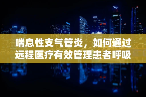 喘息性支气管炎，如何通过远程医疗有效管理患者呼吸健康？