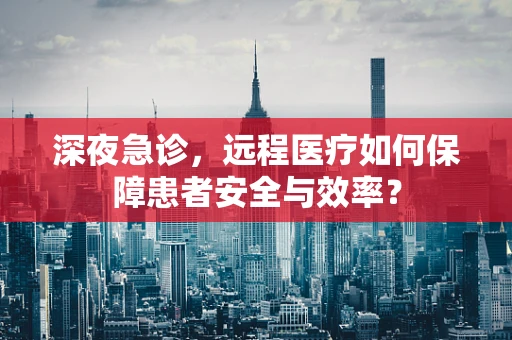 深夜急诊，远程医疗如何保障患者安全与效率？