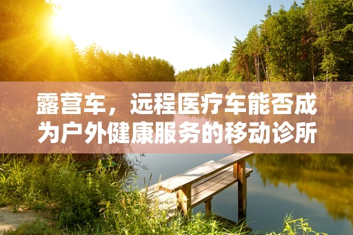 露营车，远程医疗车能否成为户外健康服务的移动诊所？