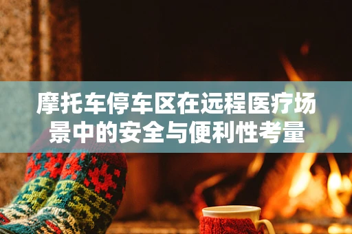 摩托车停车区在远程医疗场景中的安全与便利性考量