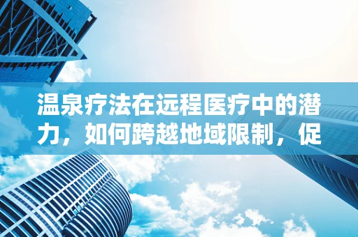 温泉疗法在远程医疗中的潜力，如何跨越地域限制，促进患者康复？