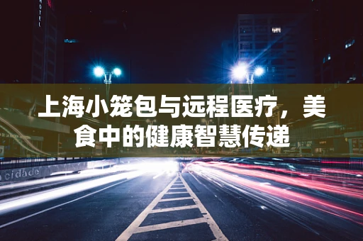上海小笼包与远程医疗，美食中的健康智慧传递