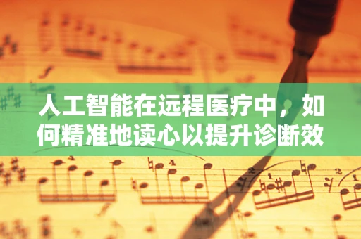 人工智能在远程医疗中，如何精准地读心以提升诊断效率？
