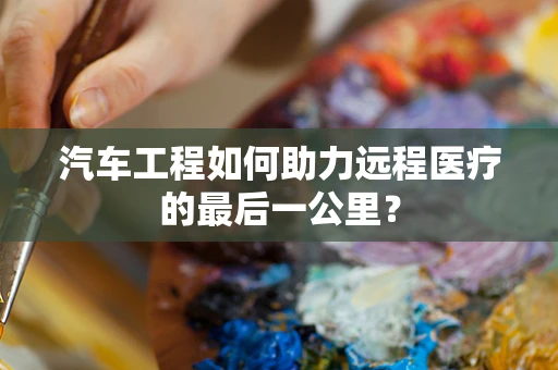 汽车工程如何助力远程医疗的最后一公里？