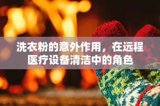 洗衣粉的意外作用，在远程医疗设备清洁中的角色