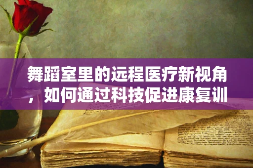 舞蹈室里的远程医疗新视角，如何通过科技促进康复训练的互动与个性化？