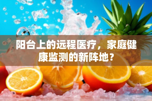 阳台上的远程医疗，家庭健康监测的新阵地？