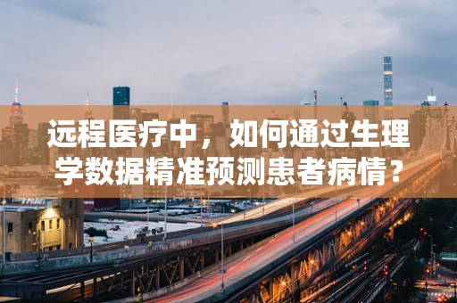 远程医疗中，如何通过生理学数据精准预测患者病情？