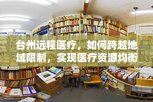 台州远程医疗，如何跨越地域限制，实现医疗资源均衡？