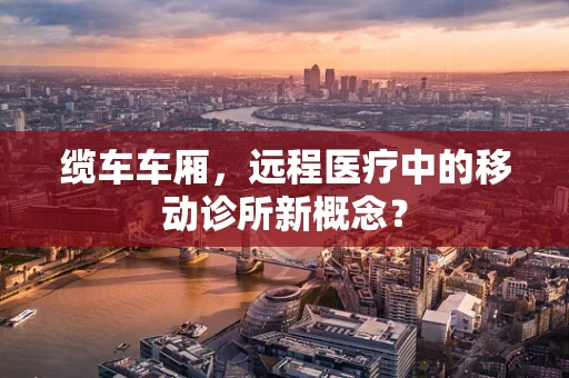 缆车车厢，远程医疗中的移动诊所新概念？
