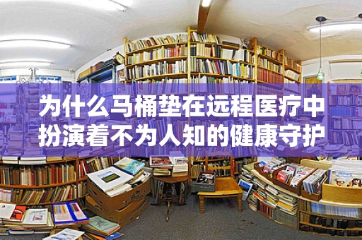 为什么马桶垫在远程医疗中扮演着不为人知的健康守护者角色？