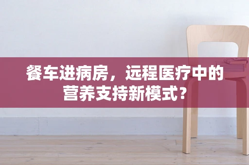 餐车进病房，远程医疗中的营养支持新模式？