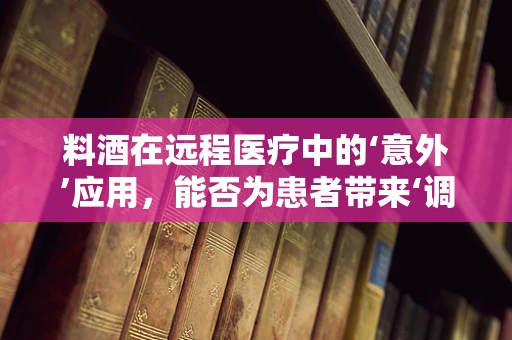 料酒在远程医疗中的‘意外’应用，能否为患者带来‘调味’般的康复体验？