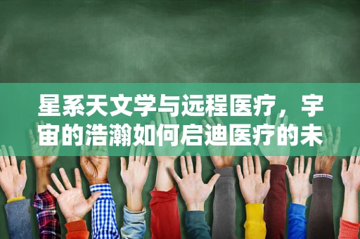 星系天文学与远程医疗，宇宙的浩瀚如何启迪医疗的未来？