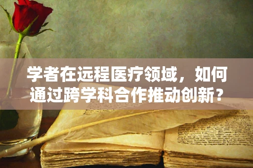 学者在远程医疗领域，如何通过跨学科合作推动创新？