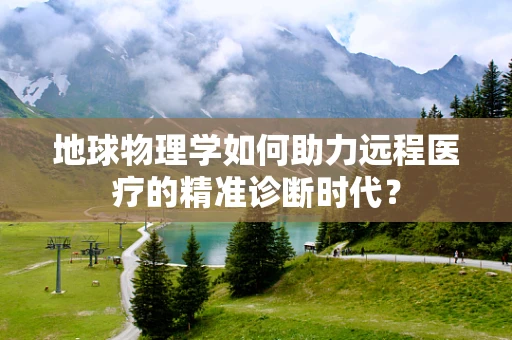 地球物理学如何助力远程医疗的精准诊断时代？