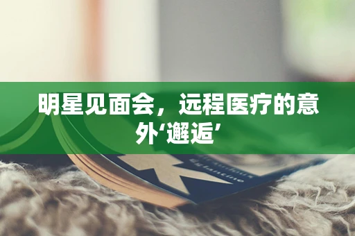 明星见面会，远程医疗的意外‘邂逅’