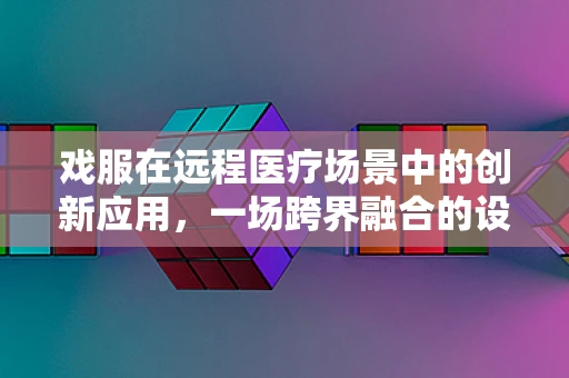 戏服在远程医疗场景中的创新应用，一场跨界融合的设想