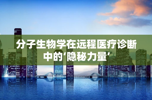 分子生物学在远程医疗诊断中的‘隐秘力量’
