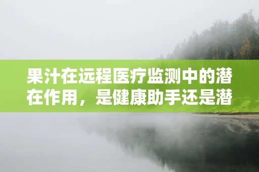 果汁在远程医疗监测中的潜在作用，是健康助手还是潜在风险？