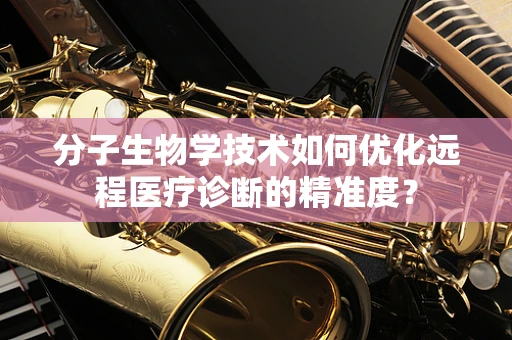 分子生物学技术如何优化远程医疗诊断的精准度？