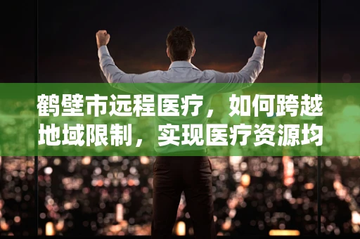 鹤壁市远程医疗，如何跨越地域限制，实现医疗资源均衡？