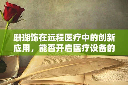 珊瑚饰在远程医疗中的创新应用，能否开启医疗设备的新纪元？