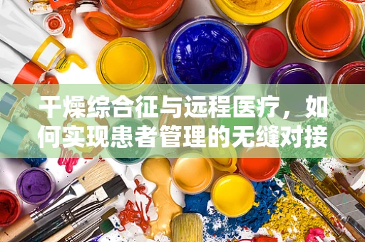 干燥综合征与远程医疗，如何实现患者管理的无缝对接？