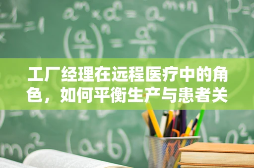 工厂经理在远程医疗中的角色，如何平衡生产与患者关怀？