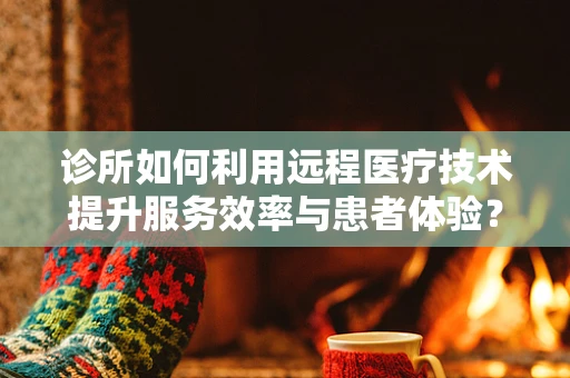 诊所如何利用远程医疗技术提升服务效率与患者体验？