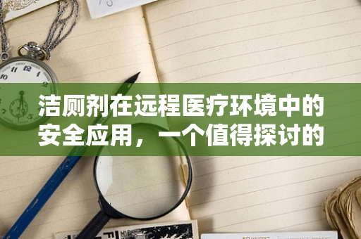 洁厕剂在远程医疗环境中的安全应用，一个值得探讨的议题？