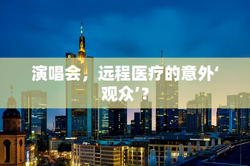 演唱会，远程医疗的意外‘观众’？