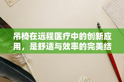 吊椅在远程医疗中的创新应用，是舒适与效率的完美结合，还是新时代的鸡肋？