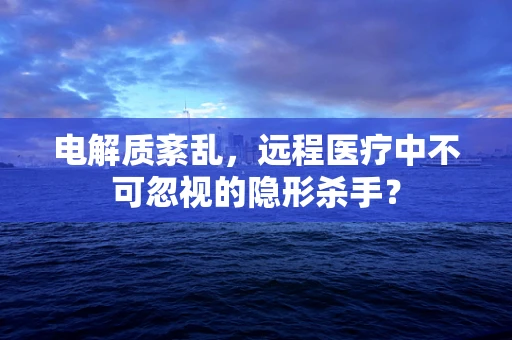 电解质紊乱，远程医疗中不可忽视的隐形杀手？