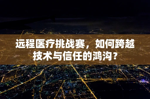 远程医疗挑战赛，如何跨越技术与信任的鸿沟？