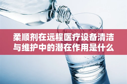 柔顺剂在远程医疗设备清洁与维护中的潜在作用是什么？