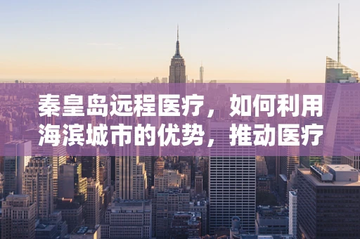 秦皇岛远程医疗，如何利用海滨城市的优势，推动医疗资源均衡发展？