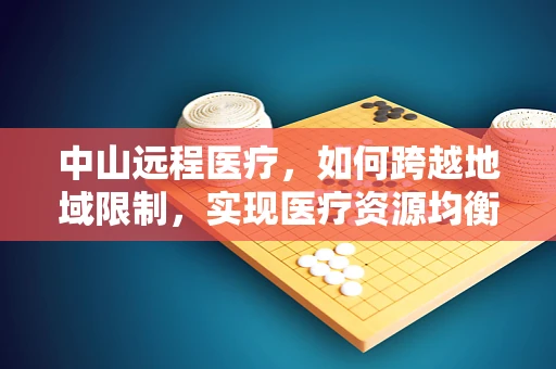 中山远程医疗，如何跨越地域限制，实现医疗资源均衡？
