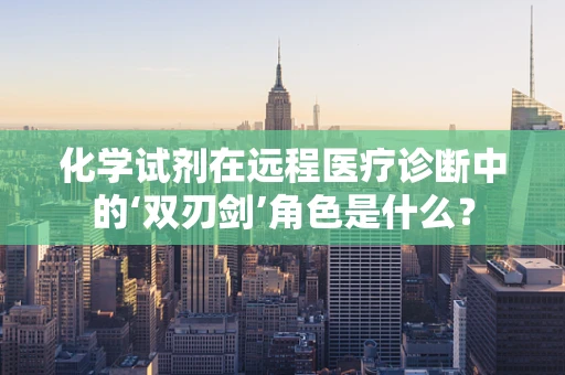 化学试剂在远程医疗诊断中的‘双刃剑’角色是什么？