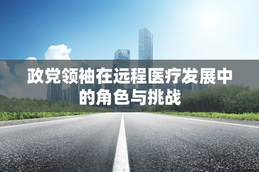 政党领袖在远程医疗发展中的角色与挑战