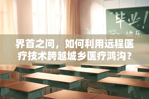界首之问，如何利用远程医疗技术跨越城乡医疗鸿沟？