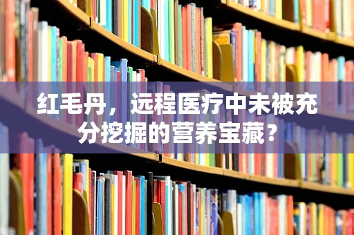 红毛丹，远程医疗中未被充分挖掘的营养宝藏？