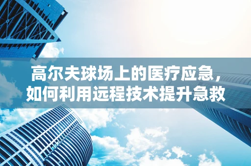 高尔夫球场上的医疗应急，如何利用远程技术提升急救效率？