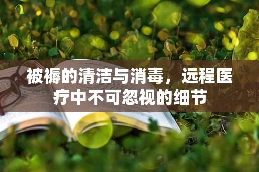 被褥的清洁与消毒，远程医疗中不可忽视的细节