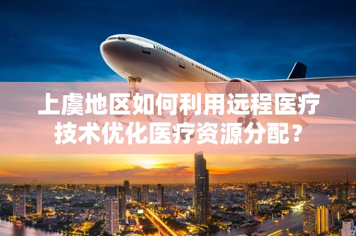 上虞地区如何利用远程医疗技术优化医疗资源分配？