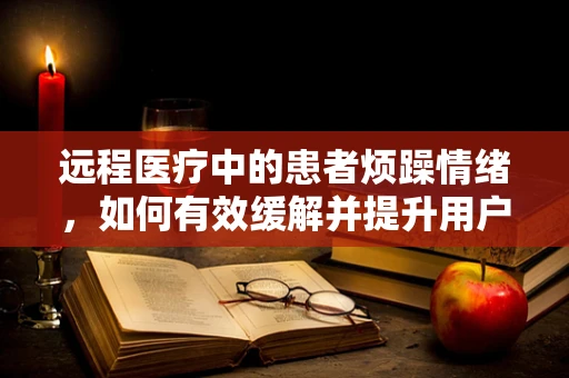 远程医疗中的患者烦躁情绪，如何有效缓解并提升用户体验？