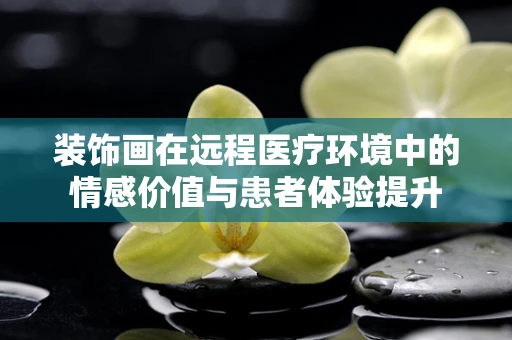 装饰画在远程医疗环境中的情感价值与患者体验提升