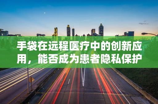 手袋在远程医疗中的创新应用，能否成为患者隐私保护的新盾牌？