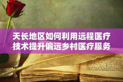 天长地区如何利用远程医疗技术提升偏远乡村医疗服务？